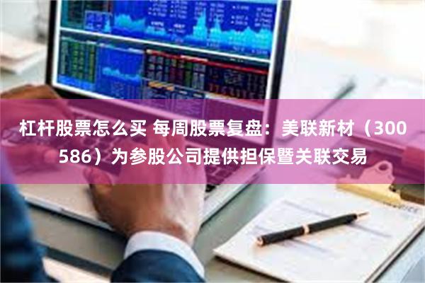杠杆股票怎么买 每周股票复盘：美联新材（300586）为参股公司提供担保暨关联交易