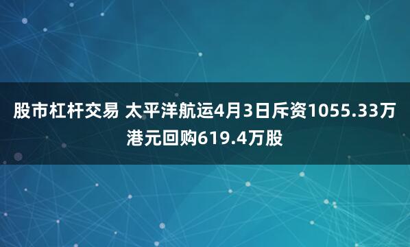 股市杠杆交易 太平洋航运4月3日斥资1055.33万港元回购619.4万股