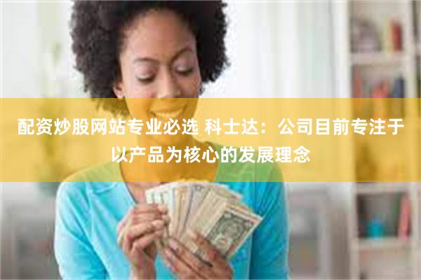 配资炒股网站专业必选 科士达：公司目前专注于以产品为核心的发展理念