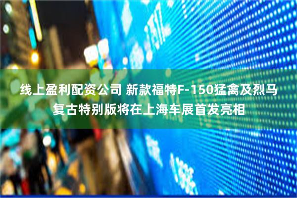 线上盈利配资公司 新款福特F-150猛禽及烈马复古特别版将在上海车展首发亮相