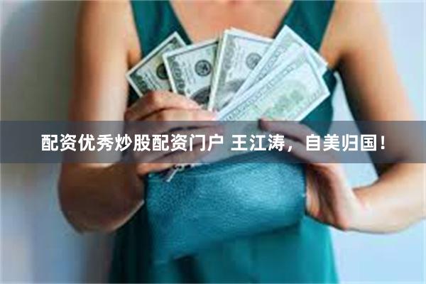 配资优秀炒股配资门户 王江涛，自美归国！