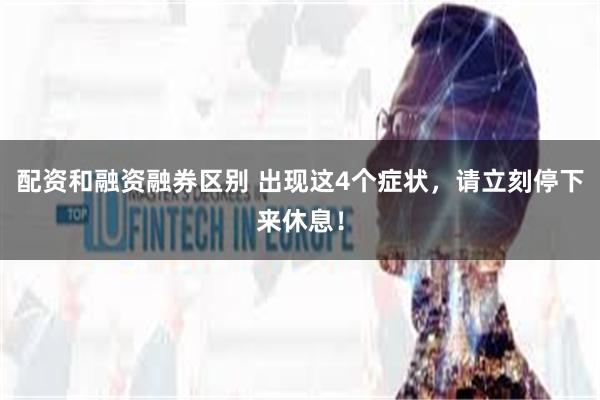 配资和融资融券区别 出现这4个症状，请立刻停下来休息！