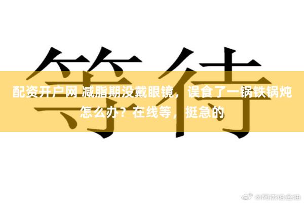 配资开户网 减脂期没戴眼镜，误食了一锅铁锅炖怎么办？在线等，挺急的
