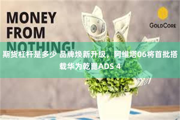 期货杠杆是多少 品牌焕新升级，阿维塔06将首批搭载华为乾崑ADS 4