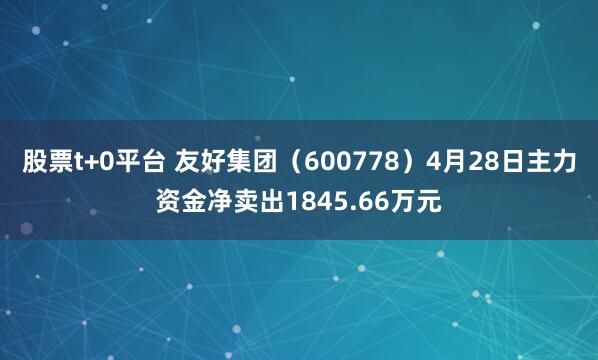股票t+0平台 友好集团（600778）4月28日主力资金净卖出1845.66万元