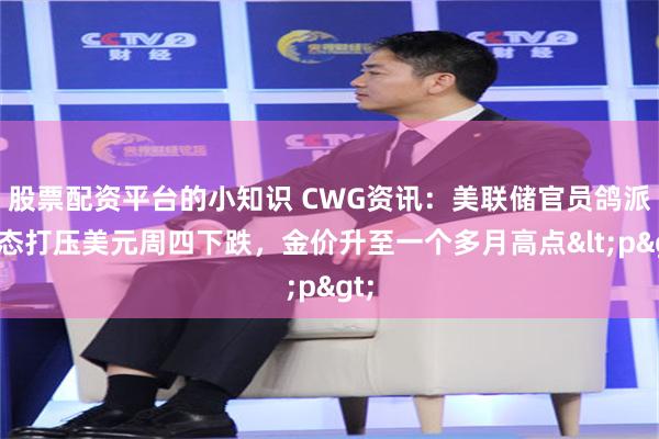 股票配资平台的小知识 CWG资讯：美联储官员鸽派表态打压美元周四下跌，金价升至一个多月高点<p>