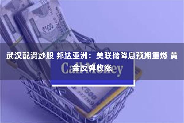 武汉配资炒股 邦达亚洲：美联储降息预期重燃 黄金反弹收涨