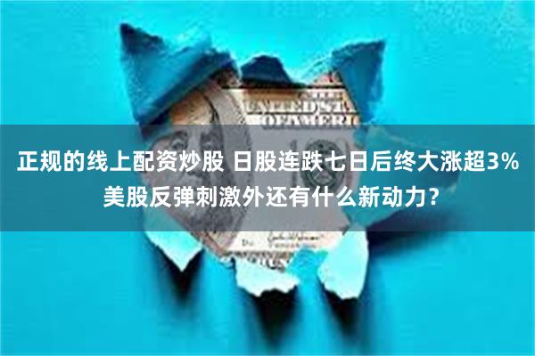 正规的线上配资炒股 日股连跌七日后终大涨超3% 美股反弹刺激外还有什么新动力？