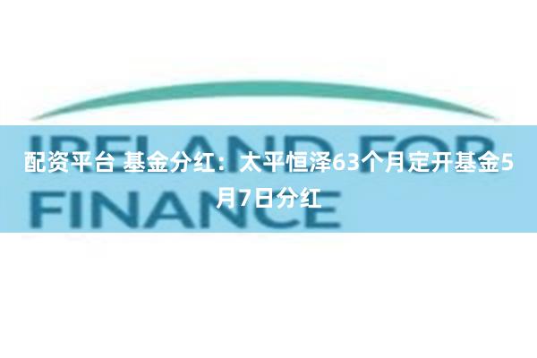 配资平台 基金分红：太平恒泽63个月定开基金5月7日分红