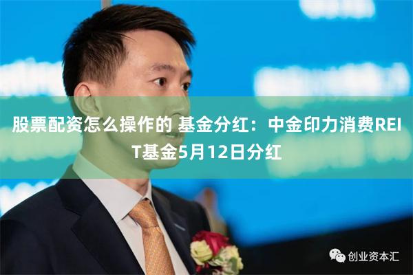 股票配资怎么操作的 基金分红：中金印力消费REIT基金5月12日分红