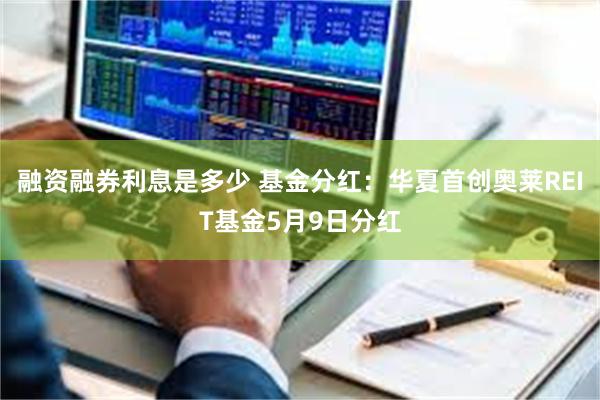 融资融券利息是多少 基金分红：华夏首创奥莱REIT基金5月9日分红