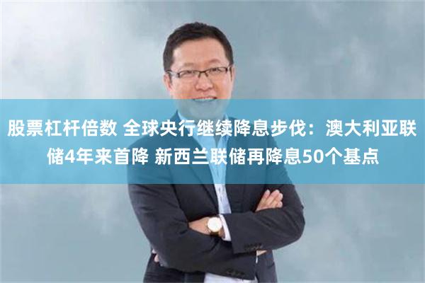 股票杠杆倍数 全球央行继续降息步伐：澳大利亚联储4年来首降 新西兰联储再降息50个基点