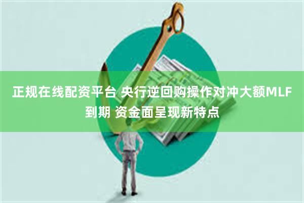 正规在线配资平台 央行逆回购操作对冲大额MLF到期 资金面呈现新特点