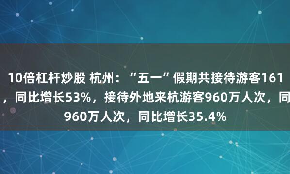 10倍杠杆炒股 杭州：“五一”假期共接待游客1613.16万人次？，同比增长53%，接待外地来杭游客960万人次，同比增长35.4%