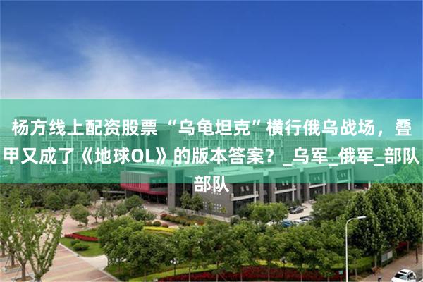 杨方线上配资股票 “乌龟坦克”横行俄乌战场，叠甲又成了《地球OL》的版本答案？_乌军_俄军_部队