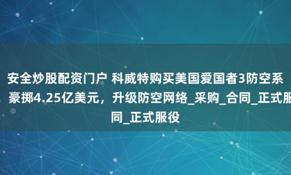 安全炒股配资门户 科威特购买美国爱国者3防空系统！豪掷4.25亿美元，升级防空网络_采购_合同_正式服役