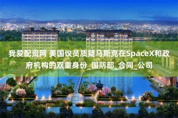 我爱配资网 美国议员质疑马斯克在SpaceX和政府机构的双重身份_国防部_合同_公司