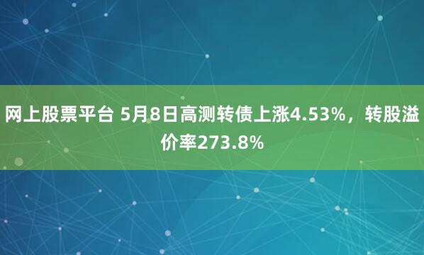 网上股票平台 5月8日高测转债上涨4.53%，转股溢价率273.8%