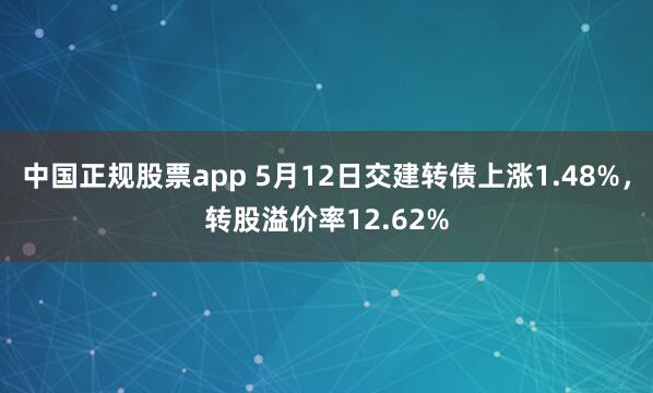 中国正规股票app 5月12日交建转债上涨1.48%，转股溢价率12.62%