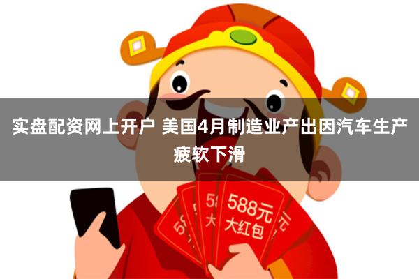 实盘配资网上开户 美国4月制造业产出因汽车生产疲软下滑