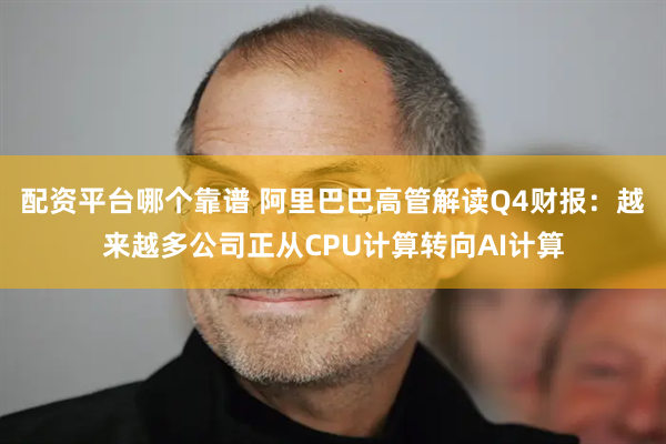 配资平台哪个靠谱 阿里巴巴高管解读Q4财报：越来越多公司正从CPU计算转向AI计算