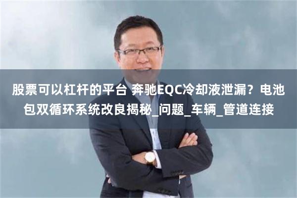 股票可以杠杆的平台 奔驰EQC冷却液泄漏？电池包双循环系统改良揭秘_问题_车辆_管道连接