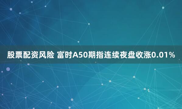 股票配资风险 富时A50期指连续夜盘收涨0.01%