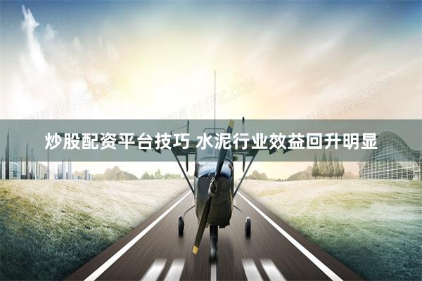 炒股配资平台技巧 水泥行业效益回升明显