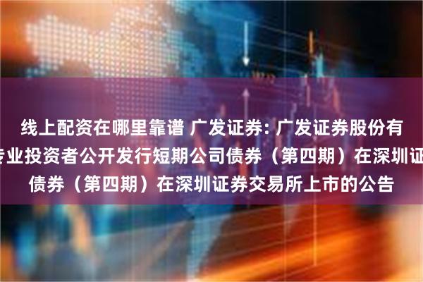 线上配资在哪里靠谱 广发证券: 广发证券股份有限公司2025年面向专业投资者公开发行短期公司债券（第四期）在深圳证券交易所上市的公告