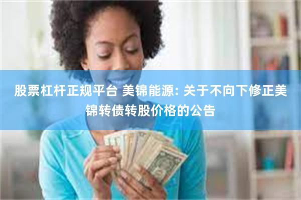 股票杠杆正规平台 美锦能源: 关于不向下修正美锦转债转股价格的公告