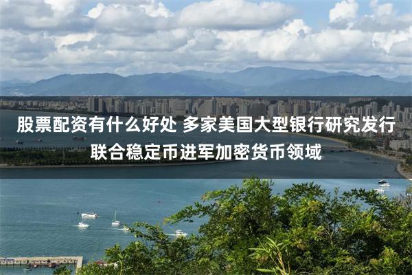 股票配资有什么好处 多家美国大型银行研究发行联合稳定币进军加密货币领域