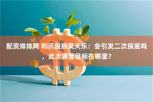 配资排排网 和讯投顾吴天乐：会引发二次探底吗，此次调整目标在哪里？