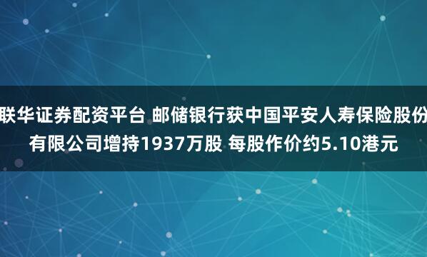 联华证券配资平台 邮储银行获中国平安人寿保险股份有限公司增持1937万股 每股作价约5.10港元