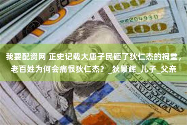 我要配资网 正史记载大唐子民砸了狄仁杰的祠堂，老百姓为何会痛恨狄仁杰？_狄景辉_儿子_父亲