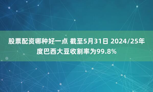 股票配资哪种好一点 截至5月31日 2024/25年度巴西大豆收割率为99.8%