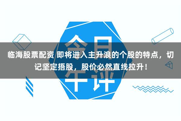 临海股票配资 即将进入主升浪的个股的特点，切记坚定捂股，股价必然直线拉升！