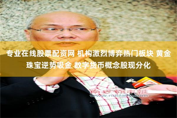 专业在线股票配资网 机构激烈博弈热门板块 黄金珠宝逆势吸金 数字货币概念股现分化