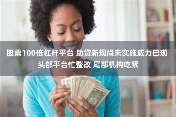股票100倍杠杆平台 助贷新规尚未实施威力已现 头部平台忙整改 尾部机构吃紧