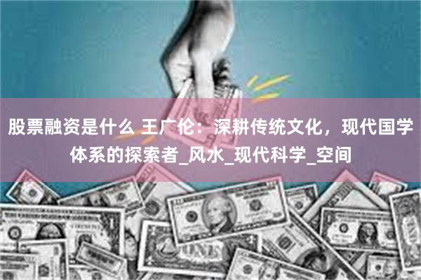 股票融资是什么 王广伦：深耕传统文化，现代国学体系的探索者_风水_现代科学_空间