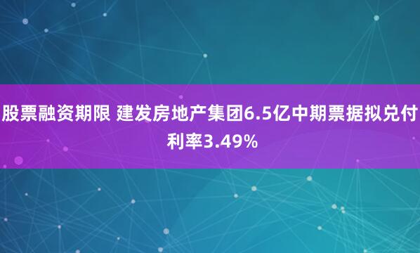 股票融资期限 建发房地产集团6.5亿中期票据拟兑付 利率3.49%