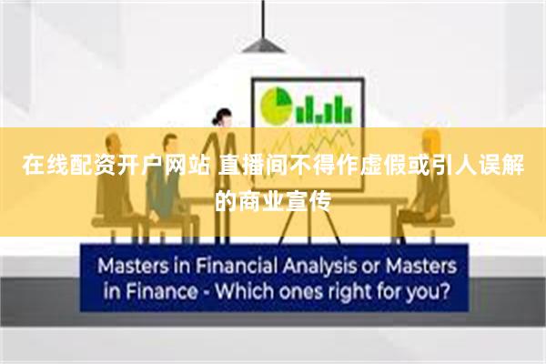 在线配资开户网站 直播间不得作虚假或引人误解的商业宣传