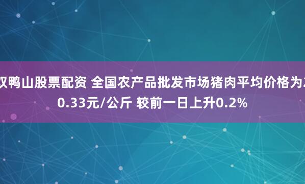 双鸭山股票配资 全国农产品批发市场猪肉平均价格为20.33元/公斤 较前一日上升0.2%