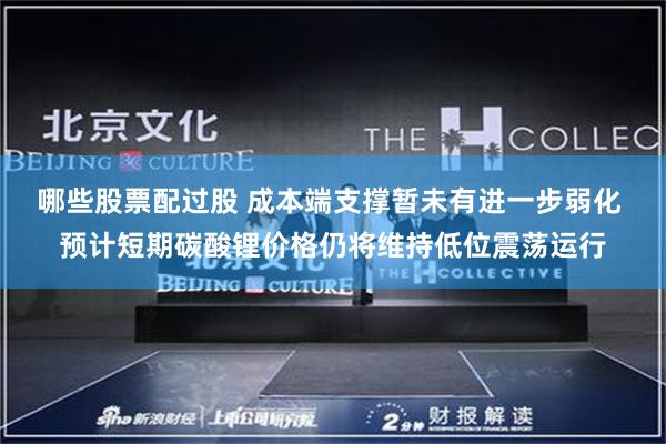 哪些股票配过股 成本端支撑暂未有进一步弱化 预计短期碳酸锂价格仍将维持低位震荡运行