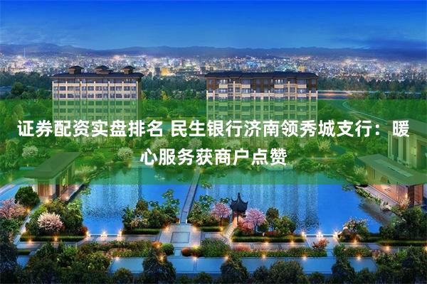 证券配资实盘排名 民生银行济南领秀城支行：暖心服务获商户点赞