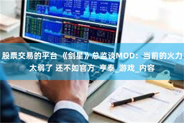 股票交易的平台 《剑星》总监谈MOD：当前的火力太弱了 还不如官方_亨泰_游戏_内容