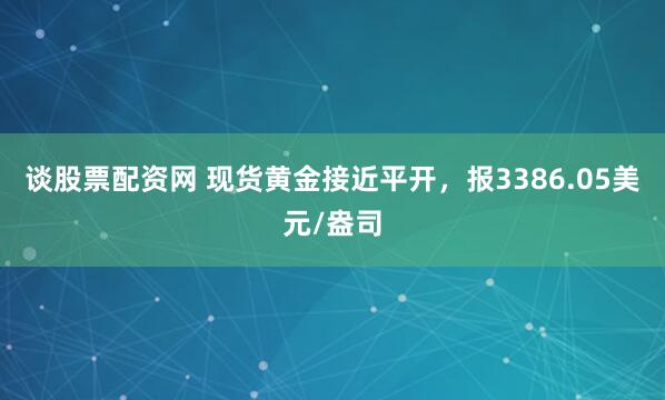 谈股票配资网 现货黄金接近平开，报3386.05美元/盎司