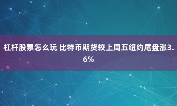 杠杆股票怎么玩 比特币期货较上周五纽约尾盘涨3.6%