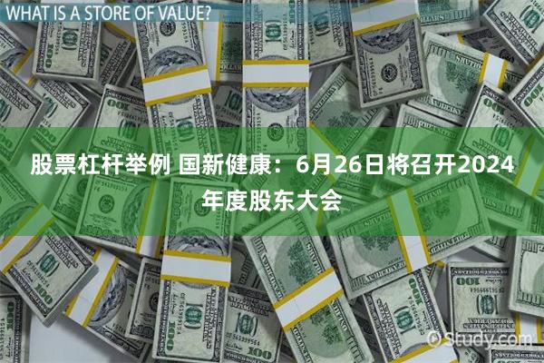 股票杠杆举例 国新健康：6月26日将召开2024年度股东大会