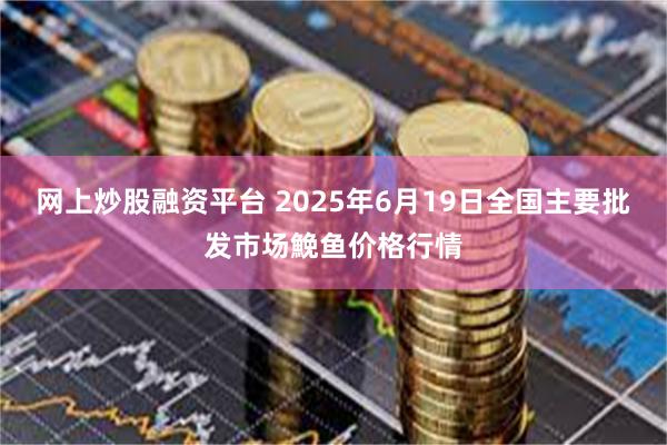 网上炒股融资平台 2025年6月19日全国主要批发市场鮸鱼价格行情