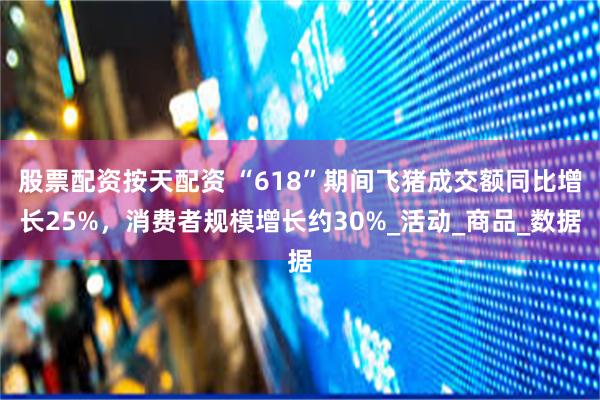 股票配资按天配资 “618”期间飞猪成交额同比增长25%，消费者规模增长约30%_活动_商品_数据